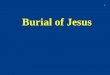 Burial of Jesus - Braggs Church of Christ · PDF file•Throughout history, respect for the deceased has included proper burial or disposal of the body 3