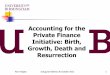 Accounting for the Private Finance Initiative: Birth ... · PDF fileAccounting for the Private Finance Initiative: Birth, Growth, Death and Resurrection Ron Hodges Inaugural Address