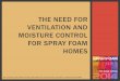 The Need for Ventilation and Moisture Control for … NEED FOR VENTILATION AND MOISTURE CONTROL FOR SPRAY FOAM ... THE MANTRA OF THE SPRAY FOAM ... The Need for Ventilation and Moisture