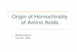 Origin of amino acid homo chirality Chemistry. Oxford University Press. Homochirality Homochirality is a term to describe a group of molecules that possess the same sense of chirality