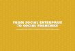 FROM SOCIAL ENTERPRISE TO SOCIAL … SOCIAL ENTERPRISE. TO SOCIAL FRANCHISE. AN INTRODUCTORY GUIDE TO ACHIEVING SCALE THROUGH REPLICATION. ... community is home …