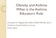 Obesity and Asthma What is the Asthma Educators Role and... · Obesity and Asthma What is the Asthma Educators Role Christine W. Wagner, RN, MSN, CPNP, FNP-BC, AE-C Children’s Health
