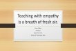 Teaching with empathy is a breath of fresh air. · PDF fileTeaching with empathy is a breath of fresh air. Fiona Collins ... •Difference between empathy and sympathy- empathy fuels