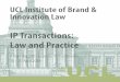 IP Transactions: Law and Practice - ucl.ac.uk · • Practical workshops in smaller groups, each led by an experienced practitioner, ... acquisitions, information technology contracts,