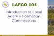 Introduction to Local Agency Formation Commissions · California Association of Local Agency Formation Commissions LAFCO 101 Introduction to Local Agency Formation ... its duties