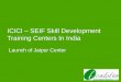 ICICI – SEIF Skill Development Training Centers In Indiaseifoundation.schneider-electric.com/in/images/pdf/Jaipur-Launch.pdf · ICICI – SEIF Skill Development Training Centers