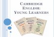 CAMBRIDGE ENGLISH YOUNG LEARNERS - Rashid … · Emphasis is placed on developing; listening, speaking, reading and writing . ... (YLE STARTERS) IS THE FIRST OF ... Cambridge English: