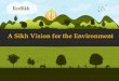 A Sikh Vision for the Environment · A Sikh Vision for the Environment . EcoSikh Everyone lives in harmony with the creation Water, Air, Land, Forests, and Biodiversity remain vibrant