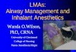 LMAs: Airway Management and Inhalant Anesthetics · LMAs: Airway Management and Inhalant Anesthetics Wanda O.Wilson, PhD, CRNA University of Cincinnati College of Nursing Nurse Anesthesia