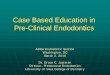 Case Based Education in Pre-Clinical Endodontics - … · Case Based Education in Pre-Clinical Endodontics ... • Pre-op diagnostic radiographs • Objective testing results •