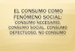 EL CONSUMO COMO FENÓMENO SOCIAL - …sgpwe.izt.uam.mx/files/users/uami/drgjh/SCDTC/PARTE_III/3.1_El... · “El consumo no es producto de una imposición; es la decisión del consumidor,