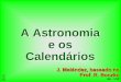 A Astronomia e os Calendários - astro.iag.usp.brjorge/aga205_2011/15_Calendar_JM.pdf · É um conjunto de regras para associar dias INTEIROS em períodos maiores ... Cálculo das