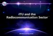 ITU and the Radiocommunication Sector · ITU-R (Radiocommunication Sector ): RRB (Radio Regulations Board) BR (Radiocommunication Bureau) 2006 100+ years of ITU Radio Regulations