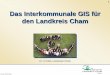 Das Interkommunale GIS für den Landkreis Cham · 1 Dr.-Ing. Ulrich Huber Das Interkommunale GIS für den Landkreis Cham Dr. U. Huber, Landratsamt Cham