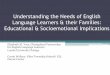 Understanding the Needs of English Language Learners and ... · Understanding the Needs of English Language Learners & their Families: Educational & Socioemotional Implications Elizabeth