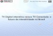 TV Digital interativa versus TV Conectada: o futuro …...ISDB-Tb, Ginga. - O middleware do ISDB-Tb é aberto e dá suporte à sincronização temporal de mídias, ao canal de retorno,