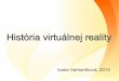 História virtuálnej reality - varhanikova/fmfi/apg/historiaVR.pdf 1957 „Sensorama“- VR ako multisenzorová simulácia reálneho sveta Kameraman Morton Heilig Simulátor vozidla