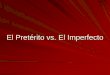 El Pretérito vs. El Imperfecto Pretérito vs... El Imperfecto is used for actions in the past that are not seen as completed. Use of the imperfect tense implies that the past action