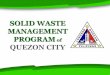 SOLID WASTE MANAGEMENT PROGRAM of …...SOLID WASTE PROFILE Per Capita Waste Generation .88 kgs /person /day Projected 2017 Population (2010 NSO) 3,375,524 QC Waste Generation 2,970