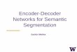 Encoder-Decoder Networks for Semantic SegmentationDecoder Encoder • Takes an input image and generates a high-dimensional feature vector • Aggregate features at multiple levels