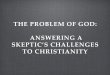 THE PROBLEM OF GOD: ANSWERING A SKEPTIC’S CHALLENGES …prestonwoodexamine.org/wp-content/uploads/2017/09/Skeptic.pdf · • C.S. Lewis, Mere Christianity, said that the reason