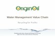 Water Management Value Chain - OriginClearWater Management Value Chain Recycling for Profits •Too much contaminated water •Disposal options are becoming less attractive •Environmental