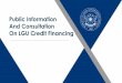 Public Information And Consultation On LGU Credit Sec. 296 of LGC, Art. 395 LGC IRR LGUs may create indebtedness and avail of credit facilities for local infra and socio-economic development