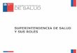 SUPERINTENDENCIA DE SALUD Y SUS ROLES · Superintendencia de Salud Gobierno de Chile Qué es la Superintendencia de Salud La Superintendencia de Salud es un organismo público, sucesor