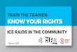 TRAIN THE TRAINER: KNOW YOUR RIGHTS...TRAIN THE TRAINER: KNOW YOUR RIGHTS ICE RAIDS IN THE COMMUNITY March 2017. Immigrant Defense Project promotes fundamental fairness for immigrants