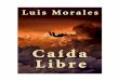 CAÍDA LIBRE - Luis Morales · 2017-07-06 · CAÍDA LIBRE Luis Morales Página 7 Caída Libre. “Y voy cayendo sin control, en una espiral eterna sin nada que me detenga, cada vez