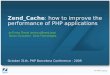 Zend Cache: how to improve the performance of PHP … 2, 2009 Name of this section | 9 Zend_Cache • Zend_Cache is a general class of the Zend Framework to cache any kind of data:
