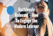 Ruthlessly Relevant - How To Engage the Modern Learner...Learner Personas Learner Campaigns. What we will talk about... Envision the learner journey Content strategy - not just for