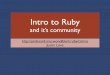 Intro to Ruby · •Passionate. Matz Yukihiro Matsumoto Creator of Ruby. Japan. Optimized for Programmer Happiness. MINASWAN. Matz Is Nice ... Poof August 19, 2009, “Why Day”
