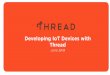 Developing IoT Devices with Thread...BUILT FOR IoT Securely and reliably connect products in homes and buildings BUILT-IN SECURITY Provides security at the network layer LOW ENERGY