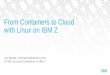 From Containers to Cloud with Linux on IBM Z · Docker on IBM Z –High Level Summary Docker and base ecosystem available with full functionality –Based on identical source code