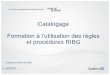 Catalogage - Quebec...1. Présentation générale : niveau de traitement Au RIBG, le catalogage doit répondre à des critères de niveau intermédiaire-avancé Dans un contexte de