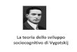 La teoria dello sviluppo sociocognitivo di Vygotskij...Lëv Semenovich Vygotskij (1896-1934) • Nato in Russia lo stesso anno di Piaget. • I suoi interessi iniziali sono rivolti