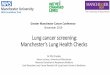 Lung cancer screening: Manchester’s Lung Health Checks · 2019-12-09 · Lung cancer screening: Manchester’s Lung Health Checks Dr Phil Crosbie Senior Lecturer, ... H o m e >
