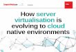 E-guide How server virtualisation is evolving to cloud ... · How server virtualisation is evolving to cloud native environments Today, thanks to the advent of infrastructure as a