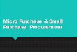 Micro Purchase & Small Purchase Procurement · 2018-02-07 · Regulations. 200. 320(a) 200.67 . 200.320(b) 200.88. Procedures in a nutshell. Micro-purchase: acquisition of supplies
