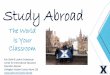 Study Abroad - Xavier University€¦ · Why Study Abroad? See the world Learn a new language Experience a new culture Gain credit towards your XU degree Conduct an internship abroad