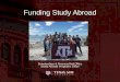 Funding Study Abroad · of Study Abroad • Scholarships are guaranteed –Scholarships are not guaranteed. Be sure to have a back up plan if not awarded. Apply for as many scholarships