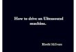 How to drive an Ultrasound machine RMEheadandneckultrasound.co.uk/presentations/How to drive an... · 2018-10-26 · Basics Speak to Ultrasound ,work with colleagues Ask if you can