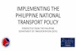 IMPLEMENTING THE PHILIPPINE NATIONAL …PHILIPPINE NATIONAL TRANSPORT POLICY POLICY VISION secure, reliable, efficient, integrated, intermodal, affordable, cost-effective, environmentally