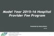 Model Year 2015-16 Hospital Provider Fee …...2015-16 Hospital Provider Fee •Governor’s Budget Proposal: fee collection in SFY 2016-17 of $656 million •2015-16 Hospital Provider