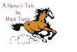 A Horse's Tale€¦ · A Horse’s Tale By Mark Twain CHAPTER I SOLDIER BOY - PRIVATELY TO HIMSELF I am Buffalo Bill’s horse. I have spent my life under his saddle — with him