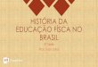 HISTÓRIA DA EDUCAÇÃO FÍSCA NO BRASIL€¦ · A história da Educação Física escolar no Brasil começou numa época bastante conservadora para o país. A introdução desta