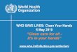 WHO SAVE LIVES: Clean Your Hands 5 May 2019...WHO SAVE LIVES: Clean Your Hands 5 May 2019 ... Each year the WHO SAVE LIVES: Clean Your Hands campaign aims to maintain a global profile
