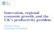 Innovation, regional economic growth, and the UK’s ... · Innovation, regional economic growth, and the UK’s productivity problem Richard Jones University of Sheffield . ... “The