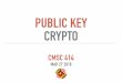 PUBLIC KEY CRYPTO · RECAP: SYMMETRIC KEY CRYPTO E m K c Deterministic use IVs Fixed block size use encryption “modes” Block ciphers D c K m K c, t K CONFIDENTIALITY Send (message,